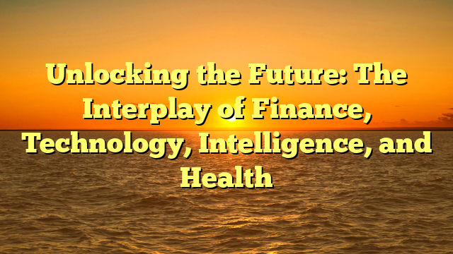 Unlocking the Future: The Interplay of Finance, Technology, Intelligence, and Health