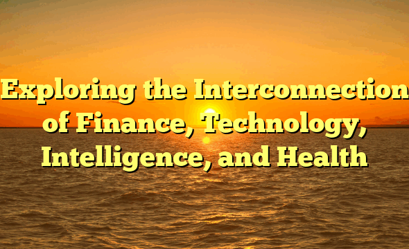 Exploring the Interconnection of Finance, Technology, Intelligence, and Health