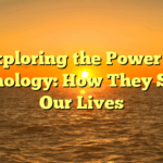 Exploring the Power of Technology: How They Shape Our Lives