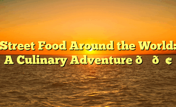 Street Food Around the World: A Culinary Adventure 🌎🍢
