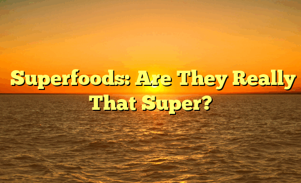 ﻿Superfoods: Are They Really That Super?