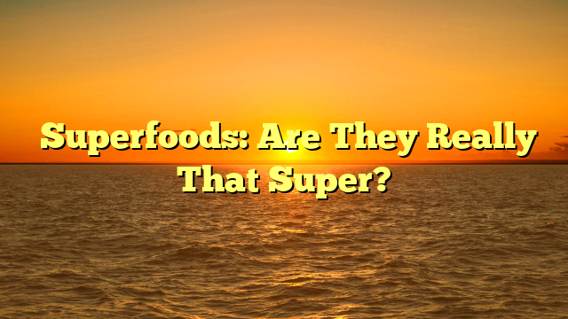 ﻿Superfoods: Are They Really That Super?