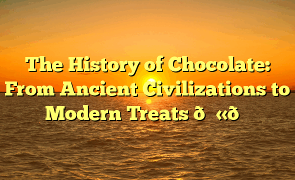 The History of Chocolate: From Ancient Civilizations to Modern Treats 🍫📜