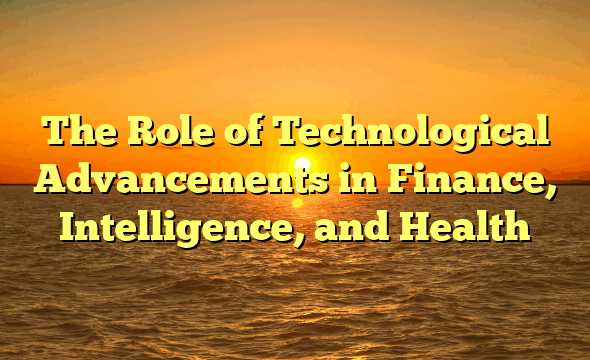 The Role of Technological Advancements in Finance, Intelligence, and Health