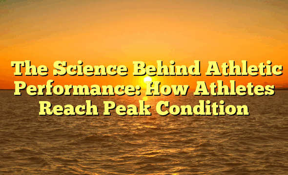 ﻿The Science Behind Athletic Performance: How Athletes Reach Peak Condition