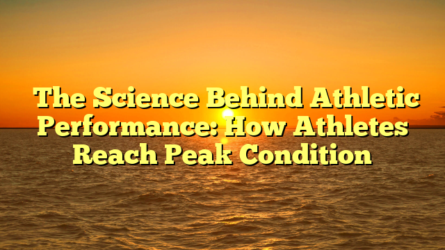 ﻿The Science Behind Athletic Performance: How Athletes Reach Peak Condition
