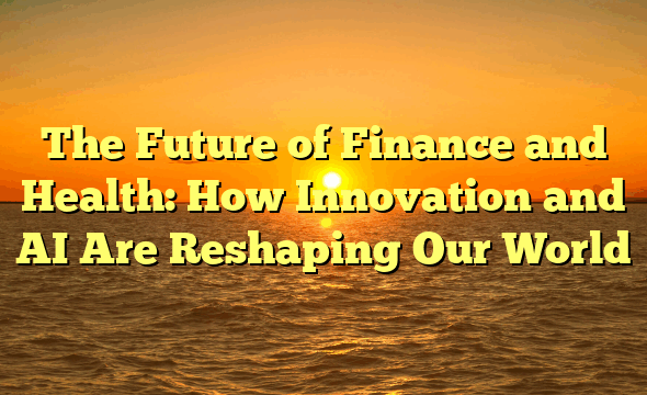 The Future of Finance and Health: How Innovation and AI Are Reshaping Our World