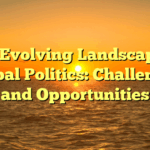 The Evolving Landscape of Global Politics: Challenges and Opportunities
