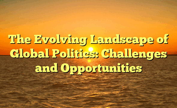 The Evolving Landscape of Global Politics: Challenges and Opportunities