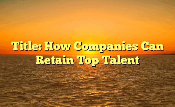 Title: How Companies Can Retain Top Talent