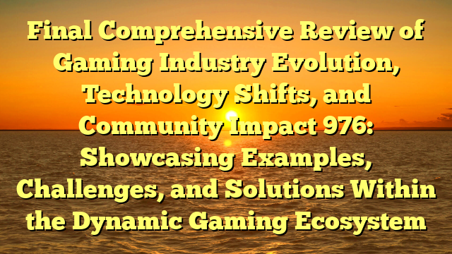 Final Comprehensive Review of Gaming Industry Evolution, Technology Shifts, and Community Impact 976: Showcasing Examples, Challenges, and Solutions Within the Dynamic Gaming Ecosystem