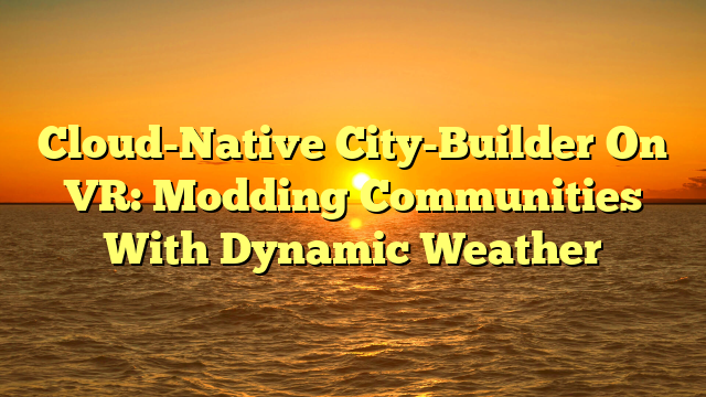 Cloud-Native City-Builder On VR: Modding Communities With Dynamic Weather