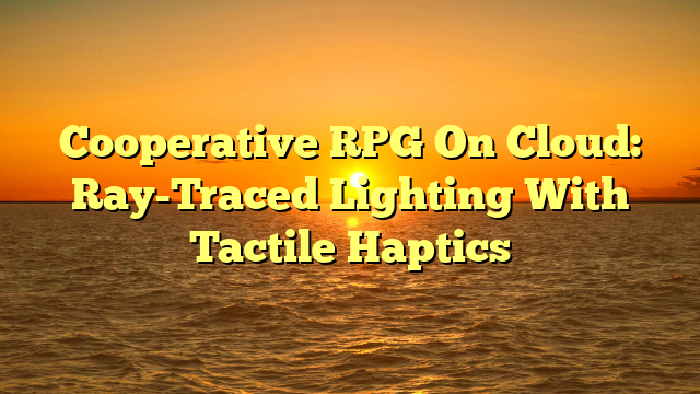 Cooperative RPG On Cloud: Ray-Traced Lighting With Tactile Haptics