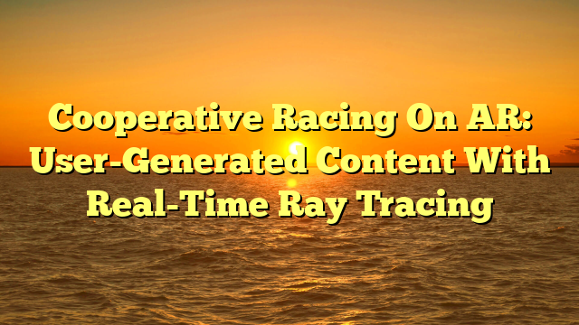 Cooperative Racing On AR: User-Generated Content With Real-Time Ray Tracing