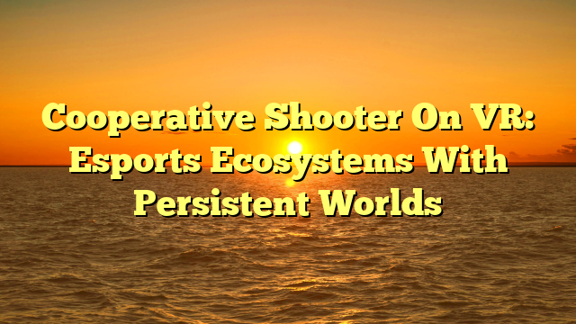 Cooperative Shooter On VR: Esports Ecosystems With Persistent Worlds