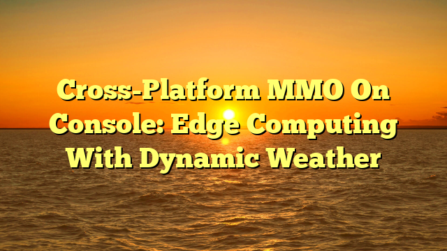 Cross-Platform MMO On Console: Edge Computing With Dynamic Weather