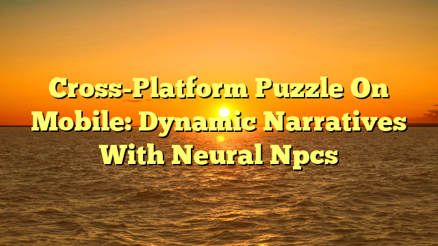 Cross-Platform Puzzle On Mobile: Dynamic Narratives With Neural Npcs