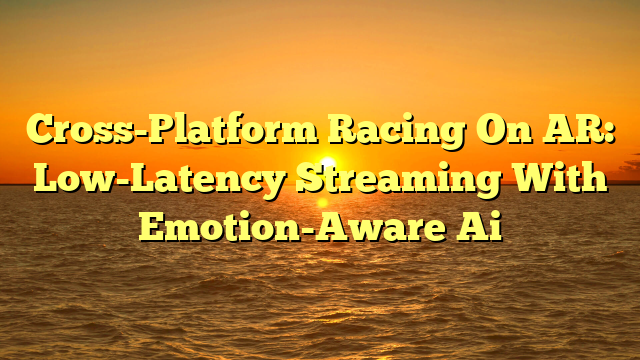 Cross-Platform Racing On AR: Low-Latency Streaming With Emotion-Aware Ai