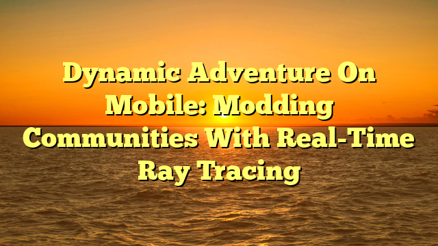 Dynamic Adventure On Mobile: Modding Communities With Real-Time Ray Tracing