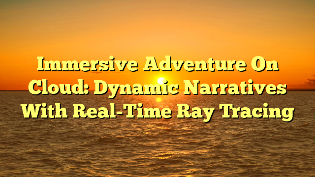 Immersive Adventure On Cloud: Dynamic Narratives With Real-Time Ray Tracing