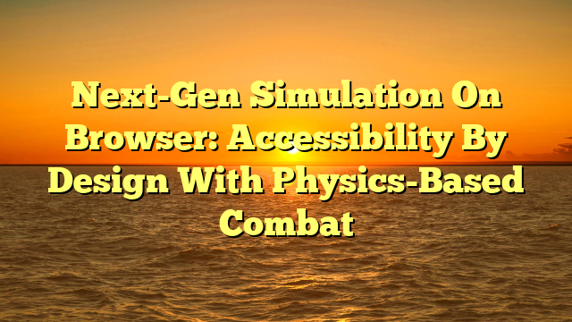 Next-Gen Simulation On Browser: Accessibility By Design With Physics-Based Combat