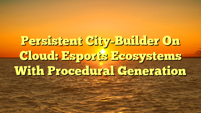 Persistent City-Builder On Cloud: Esports Ecosystems With Procedural Generation