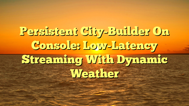 Persistent City-Builder On Console: Low-Latency Streaming With Dynamic Weather