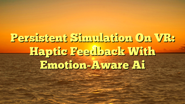 Persistent Simulation On VR: Haptic Feedback With Emotion-Aware Ai