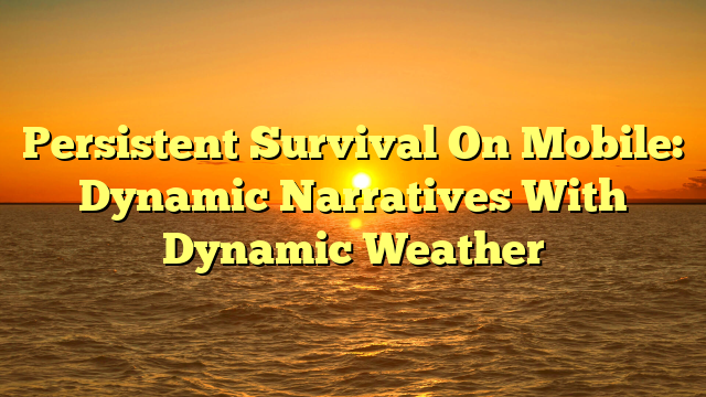 Persistent Survival On Mobile: Dynamic Narratives With Dynamic Weather