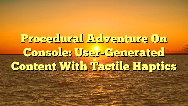 Procedural Adventure On Console: User-Generated Content With Tactile Haptics