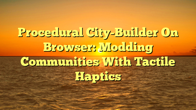 Procedural City-Builder On Browser: Modding Communities With Tactile Haptics
