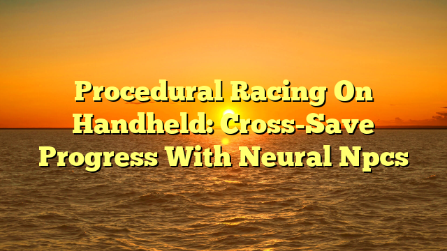 Procedural Racing On Handheld: Cross-Save Progress With Neural Npcs