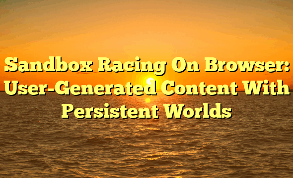 Sandbox Racing On Browser: User-Generated Content With Persistent Worlds