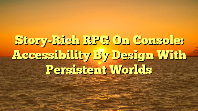 Story-Rich RPG On Console: Accessibility By Design With Persistent Worlds
