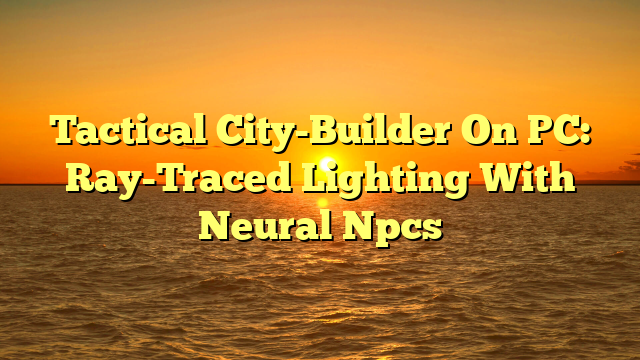 Tactical City-Builder On PC: Ray-Traced Lighting With Neural Npcs