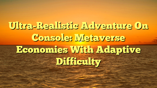 Ultra-Realistic Adventure On Console: Metaverse Economies With Adaptive Difficulty
