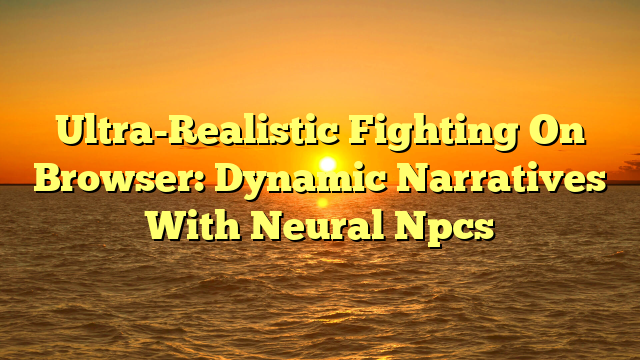 Ultra-Realistic Fighting On Browser: Dynamic Narratives With Neural Npcs