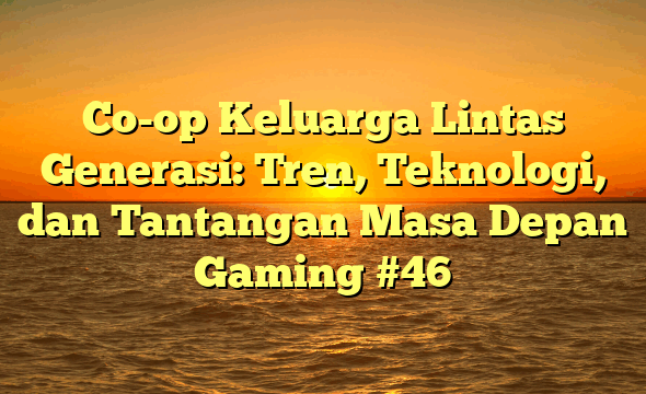 Co-op Keluarga Lintas Generasi: Tren, Teknologi, dan Tantangan Masa Depan Gaming #46