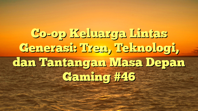 Co-op Keluarga Lintas Generasi: Tren, Teknologi, dan Tantangan Masa Depan Gaming #46