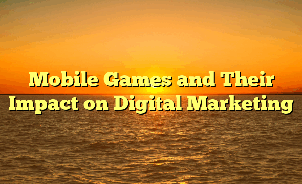 Mobile Games and Their Impact on Digital Marketing