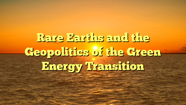 Rare Earths and the Geopolitics of the Green Energy Transition