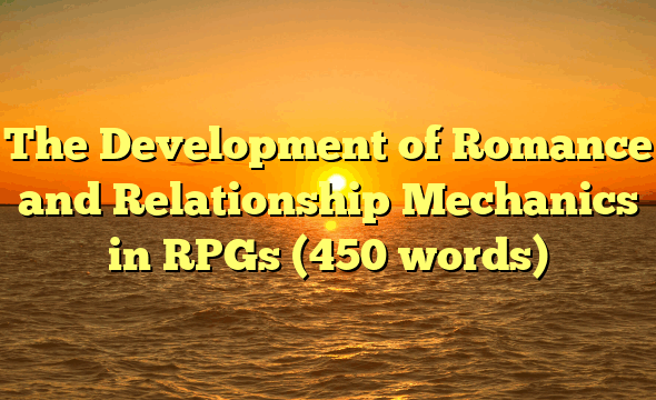 The Development of Romance and Relationship Mechanics in RPGs (450 words)