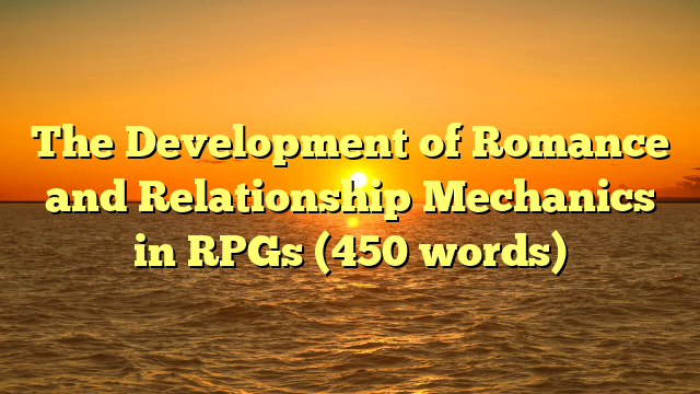 The Development of Romance and Relationship Mechanics in RPGs (450 words)