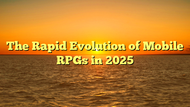 The Rapid Evolution of Mobile RPGs in 2025