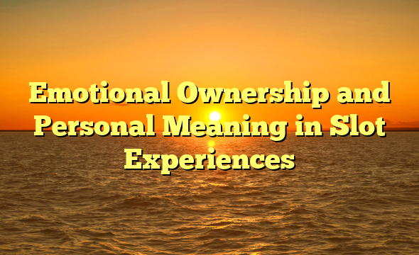 Emotional Ownership and Personal Meaning in Slot Experiences