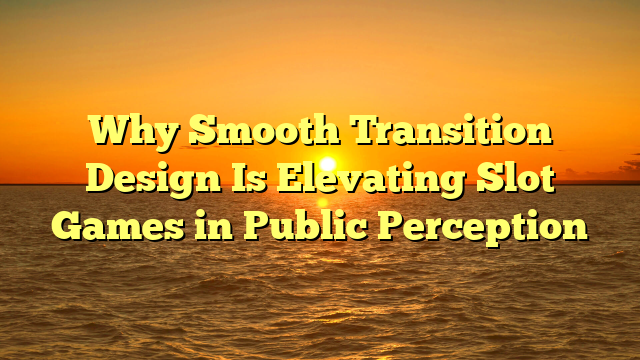 Why Smooth Transition Design Is Elevating Slot Games in Public Perception