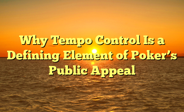 Why Tempo Control Is a Defining Element of Poker’s Public Appeal