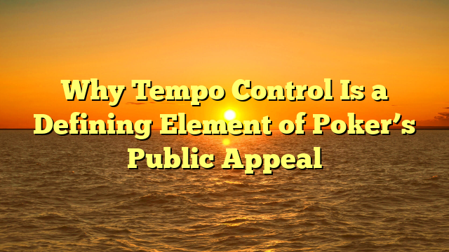 Why Tempo Control Is a Defining Element of Poker’s Public Appeal