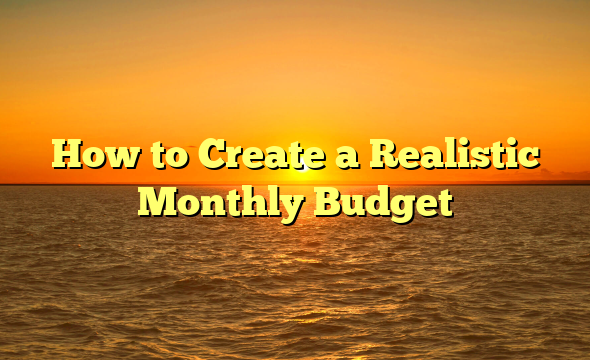 How to Create a Realistic Monthly Budget