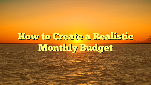 How to Create a Realistic Monthly Budget